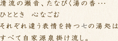 清流の瀬音、たなびく湯の香･･･ひととき　心なごむ それぞれ違う表情を持つ十一の湯処はすべて自家源泉掛け流し。