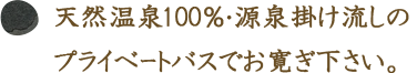 天然温泉100％・源泉掛け流しのプライベートバスでお寛ぎ下さい。