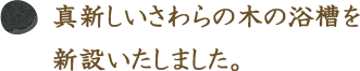 真新しいさわらの木の浴槽を新設いたしました。